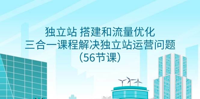 独立站 搭建和流量优化，三合一课程解决独立站运营问题（56节课）-青简副业网