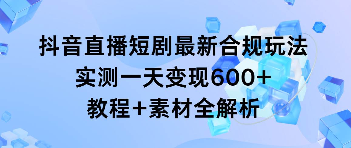 抖音直播短剧最新合规玩法，实测一天变现600+，教程+素材全解析-青简副业网