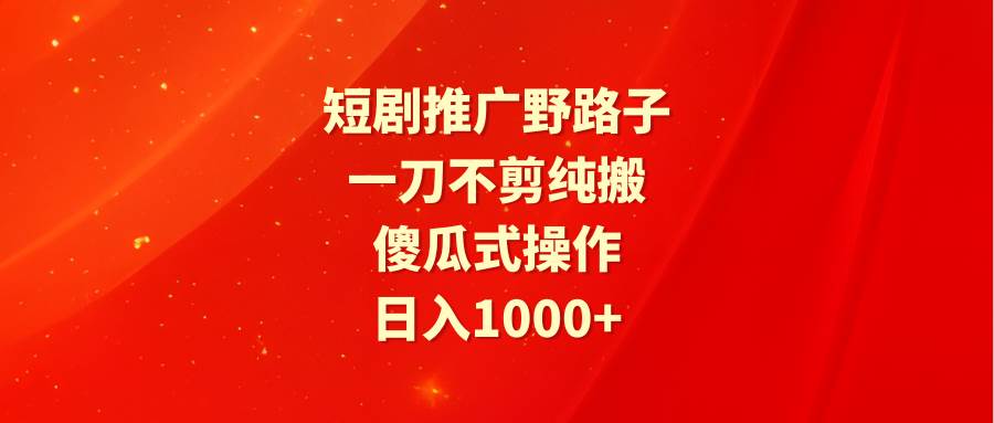 短剧推广野路子，一刀不剪纯搬运，傻瓜式操作，日入1000+-青简副业网