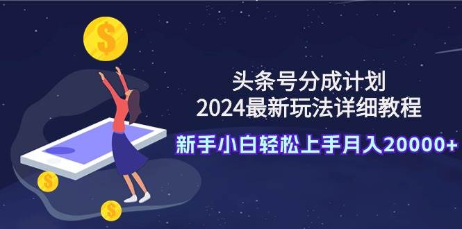头条号分成计划：2024最新玩法详细教程，新手小白轻松上手月入20000+-青简副业网