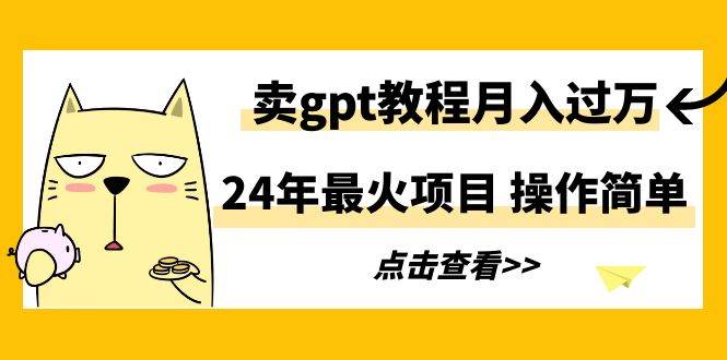 24年最火项目，卖gpt教程月入过万，操作简单-青简副业网
