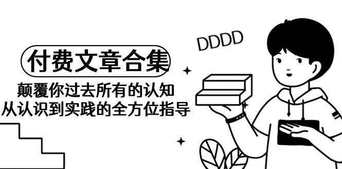 《某公众号付费文章合集》颠覆你过去所有的认知 从认识到实践的全方位指导-青简副业网