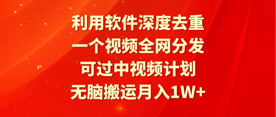 利用软件深度去重，一个视频全网分发，可过中视频计划，无脑搬运月入1W+-青简副业网