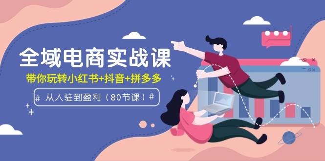 全域电商实战课：从入驻到盈利，带你玩转小红书+抖音+拼多多（80节课）-青简副业网