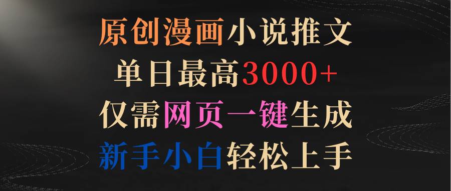 原创漫画小说推文，单日最高3000+仅需网页一键生成 新手轻松上手-青简副业网