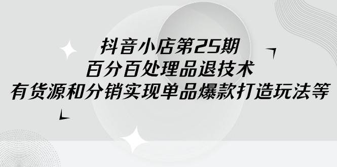 抖音小店-第25期，百分百处理品退技术，有货源和分销实现单品爆款打造玩法-青简副业网