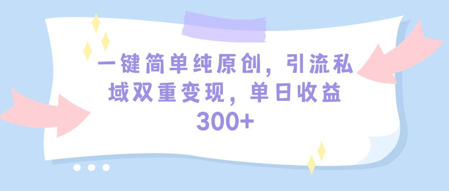 一键简单纯原创，引流私域双重变现，单日收益300+（教程+素材）-青简副业网