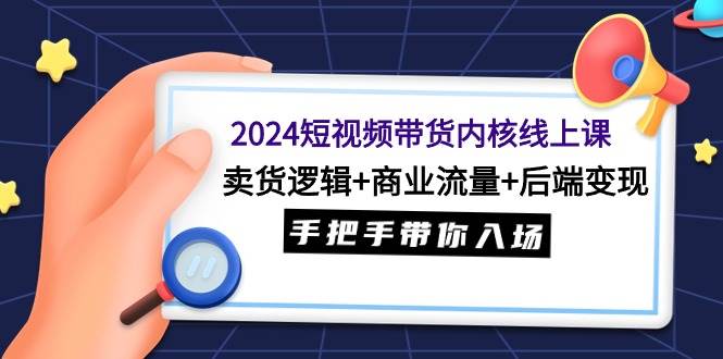 2024短视频带货内核线上课：卖货逻辑+商业流量+后端变现，手把手带你入场-青简副业网