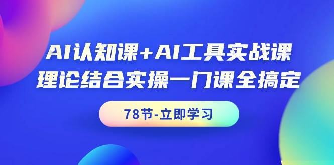 AI认知课+AI工具实战课，理论结合实操一门课全搞定（78节课）-青简副业网