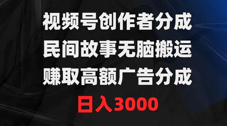 视频号创作者分成，民间故事无脑搬运，赚取高额广告分成，日入3000-青简副业网
