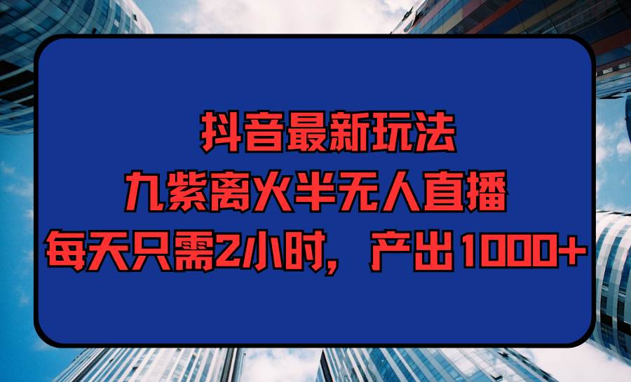 抖音最新玩法，九紫离火半无人直播，每天只需2小时，产出1000+-青简副业网