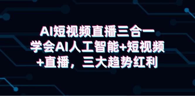 AI短视频直播三合一，学会AI人工智能+短视频+直播，三大趋势红利-青简副业网