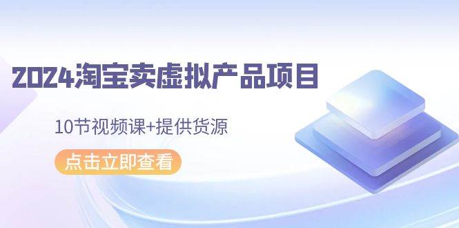 2024淘宝卖虚拟产品项目，10节视频课+提供货源-青简副业网