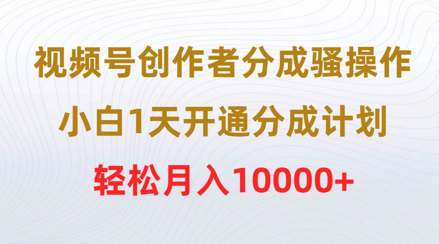 视频号创作者分成骚操作，小白1天开通分成计划，轻松月入10000+-青简副业网