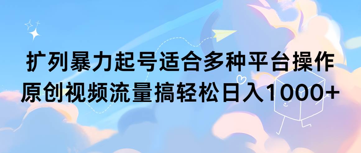 扩列暴力起号适合多种平台操作原创视频流量搞轻松日入1000+-青简副业网