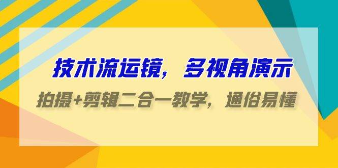 技术流-运镜，多视角演示，拍摄+剪辑二合一教学，通俗易懂（70节课）-青简副业网