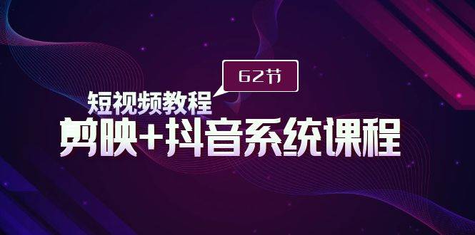 短视频教程之剪映+抖音系统课程，剪映全系统教学（62节课）-青简副业网