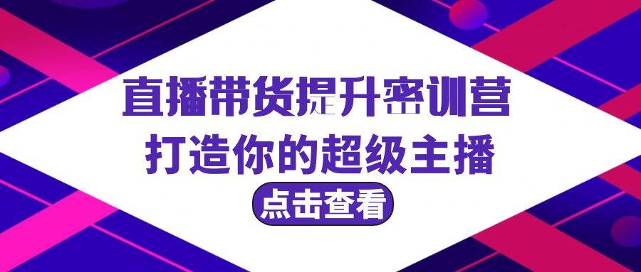 直播带货提升特训营，打造你的超级主播（3节直播课+配套资料）-青简副业网