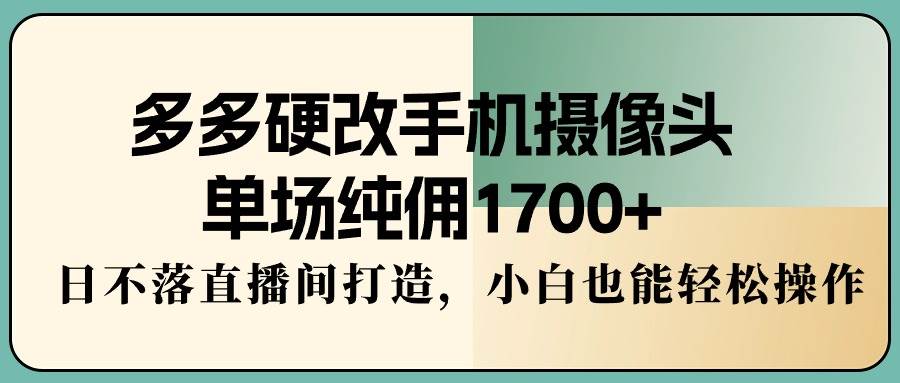 多多硬改手机摄像头，单场纯佣1700+，日不落直播间打造，小白也能轻松操作-青简副业网