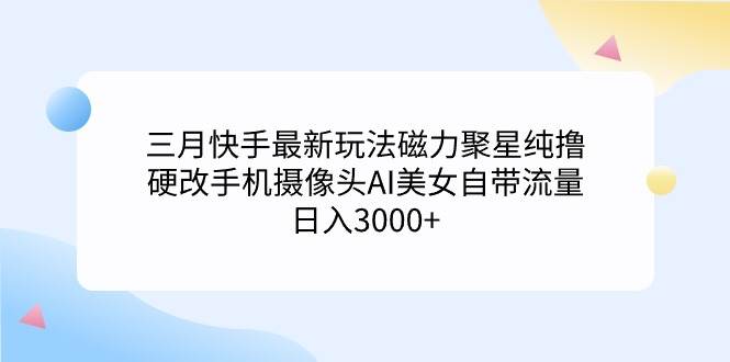 三月快手最新玩法磁力聚星纯撸，硬改手机摄像头AI美女自带流量日入3000+…-青简副业网