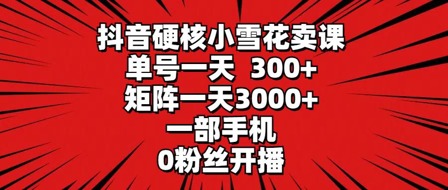 抖音硬核小雪花卖课，单号一天300+，矩阵一天3000+，一部手机0粉丝开播-青简副业网