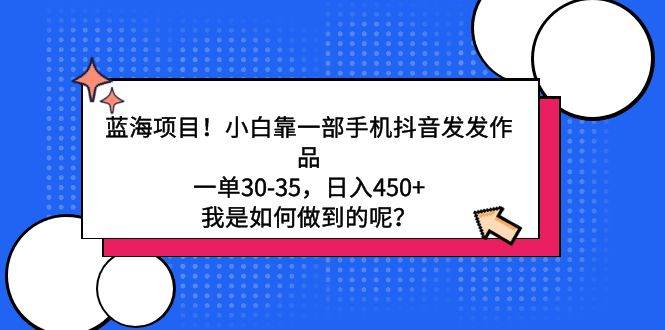 蓝海项目！小白靠一部手机抖音发发作品，一单30-35，日入450+，我是如何…-青简副业网