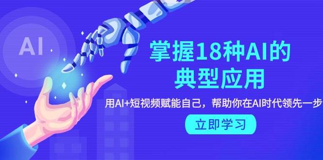 掌握18种AI的典型应用，用AI+短视频 赋能自己，帮助你在AI时代领先一步-青简副业网