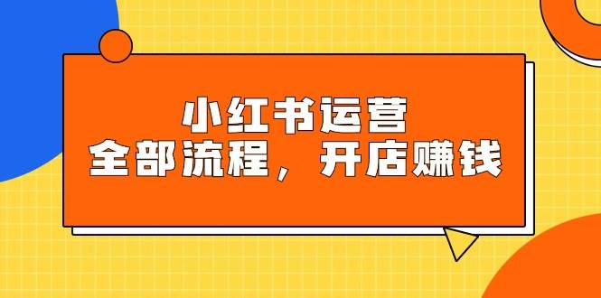 小红书运营全部流程，掌握小红书玩法规则，开店赚钱-青简副业网