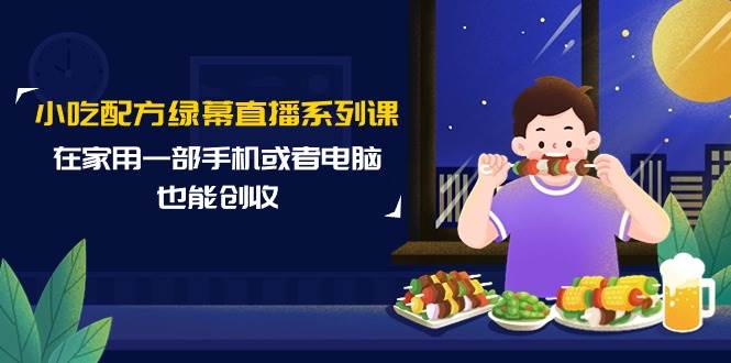 小吃配方绿幕直播系列课，在家用一部手机或者电脑也能创收（14节课）-青简副业网