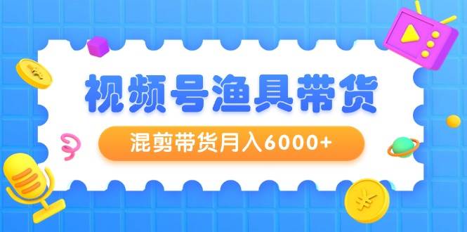 视频号渔具带货，混剪带货月入6000+，起号剪辑选品带货-青简副业网