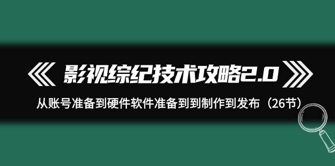 影视 综纪技术攻略2.0：从账号准备到硬件软件准备到到制作到发布（26节）-青简副业网