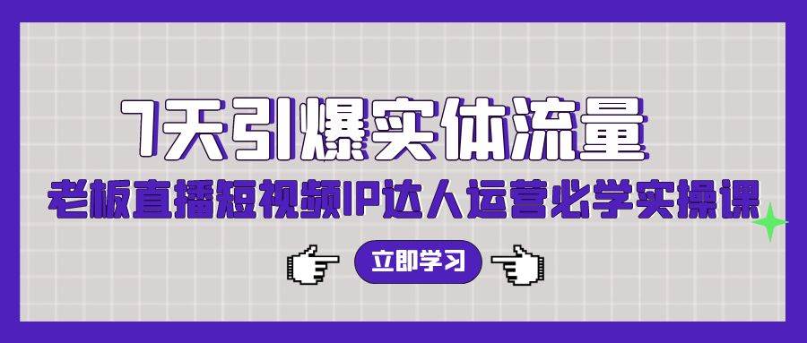 7天引爆实体流量，老板直播短视频IP达人运营必学实操课（56节高清无水印）-青简副业网