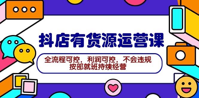 2024抖店有货源运营课：全流程可控，利润可控，不会违规，按部就班持续经营-青简副业网