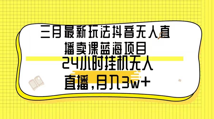 三月最新玩法抖音无人直播卖课蓝海项目，24小时无人直播，月入3w+-青简副业网