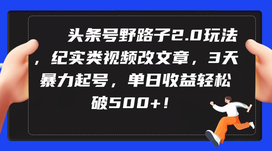 头条号野路子2.0玩法，纪实类视频改文章，3天暴力起号，单日收益轻松破500+-青简副业网