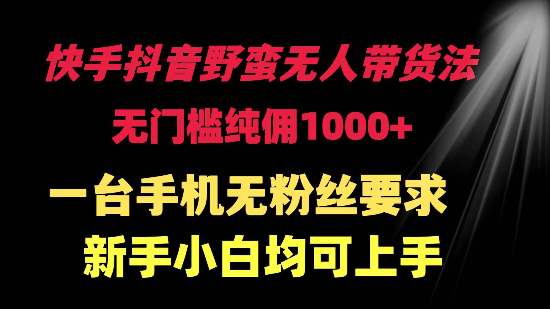 快手抖音野蛮无人带货法 无门槛纯佣1000+ 一台手机无粉丝要求新手小白…-青简副业网
