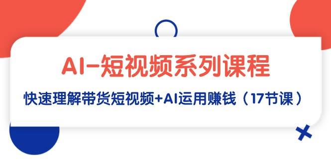 AI-短视频系列课程，快速理解带货短视频+AI运用赚钱（17节课）-青简副业网