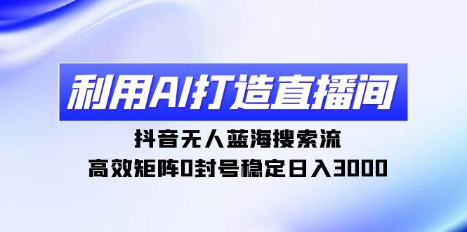 利用AI打造直播间，抖音无人蓝海搜索流，高效矩阵0封号稳定日入3000-青简副业网