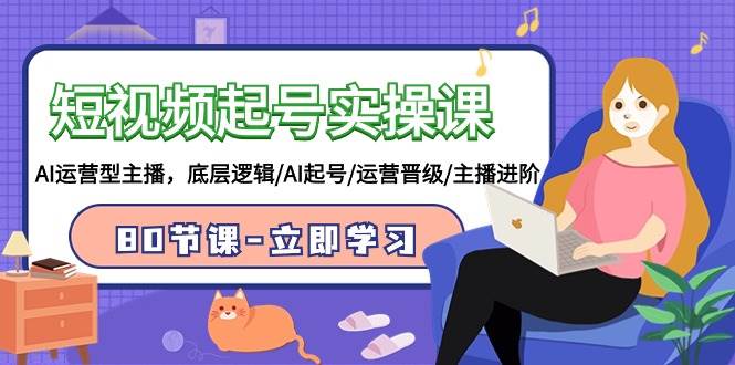 短视频起号实操课，AI运营型主播，底层逻辑/AI起号/运营晋级/主播进阶/80节-青简副业网