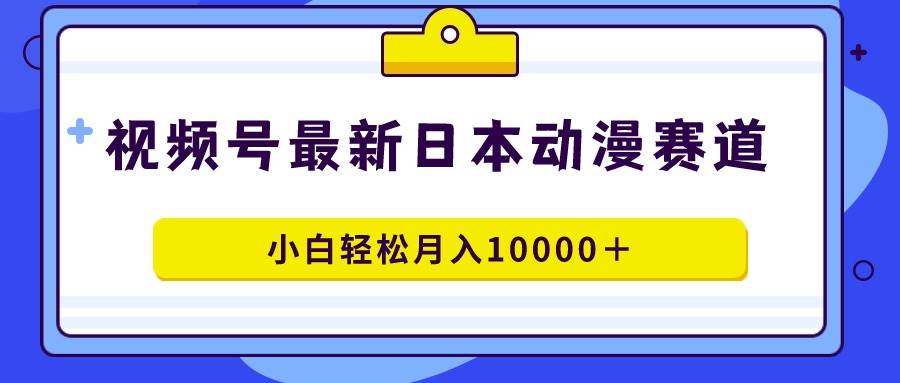 视频号日本动漫蓝海赛道，100%原创，小白轻松月入10000＋-青简副业网