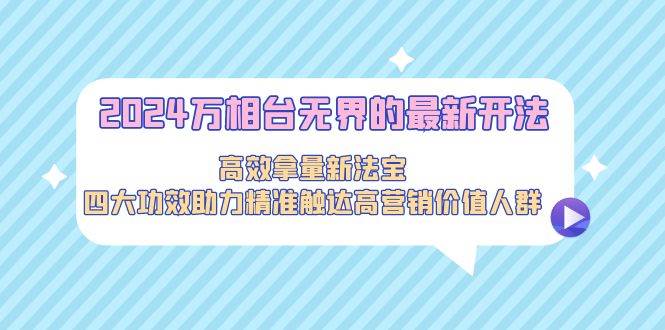 2024万相台无界的最新开法，高效拿量新法宝，四大功效助力精准触达高营…-青简副业网