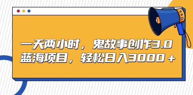 一天两小时，鬼故事创作3.0，蓝海项目，轻松日入3000＋-青简副业网