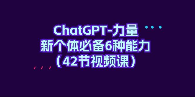 ChatGPT-力量 新个体必备6种能力（42节视频课）-青简副业网