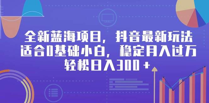 全新蓝海项目，抖音最新玩法，适合0基础小白，稳定月入过万，轻松日入300＋-青简副业网