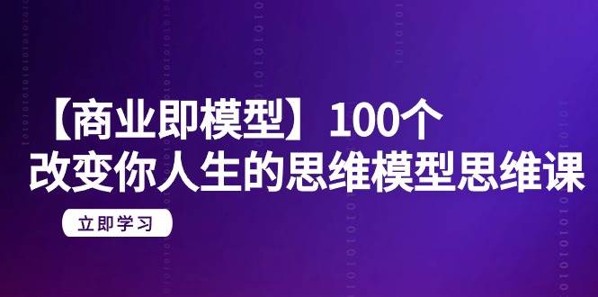 【商业 即模型】100个-改变你人生的思维模型思维课-20节-无水印-青简副业网