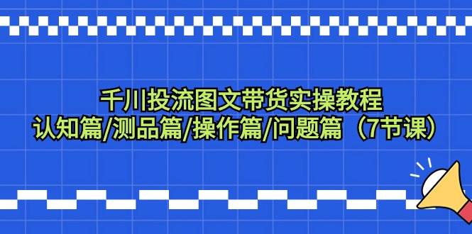 千川投流图文带货实操教程：认知篇/测品篇/操作篇/问题篇（7节课）-青简副业网