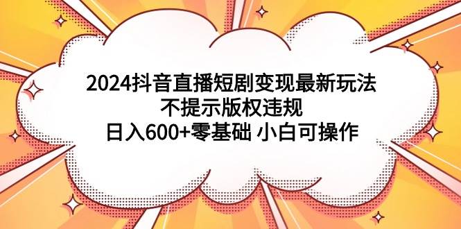 2024抖音直播短剧变现最新玩法，不提示版权违规 日入600+零基础 小白可操作-青简副业网