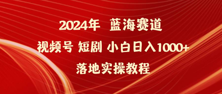 2024年蓝海赛道视频号短剧 小白日入1000+落地实操教程-青简副业网