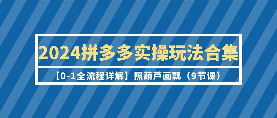 2024拼多多实操玩法合集【0-1全流程详解】照葫芦画瓢（9节课）-青简副业网