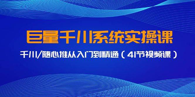 巨量千川系统实操课，千川/随心推从入门到精通（41节视频课）-青简副业网